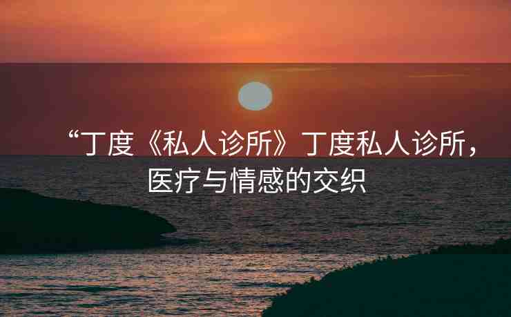 “丁度《私人診所》丁度私人診所，醫(yī)療與情感的交織