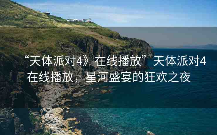 “天體派對(duì)4》在線播放”天體派對(duì)4在線播放，星河盛宴的狂歡之夜
