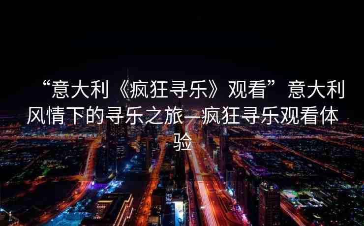 “意大利《瘋狂尋樂》觀看”意大利風(fēng)情下的尋樂之旅—瘋狂尋樂觀看體驗(yàn)