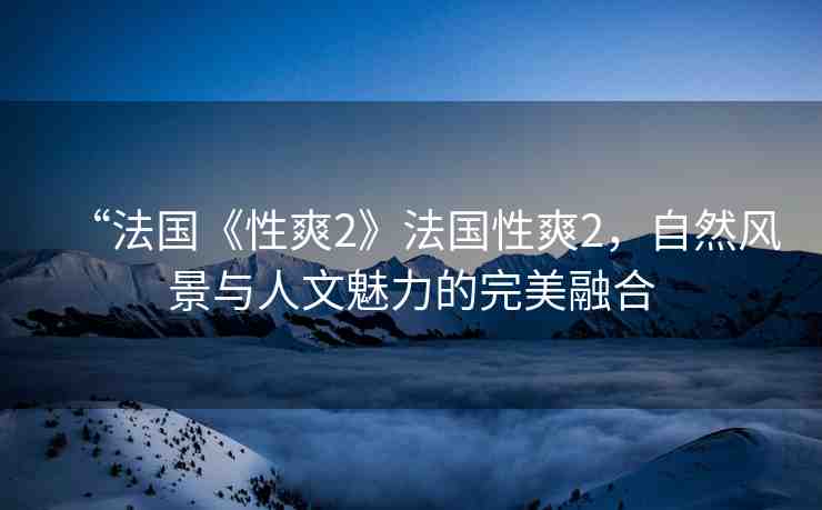 “法國(guó)《性爽2》法國(guó)性爽2，自然風(fēng)景與人文魅力的完美融合