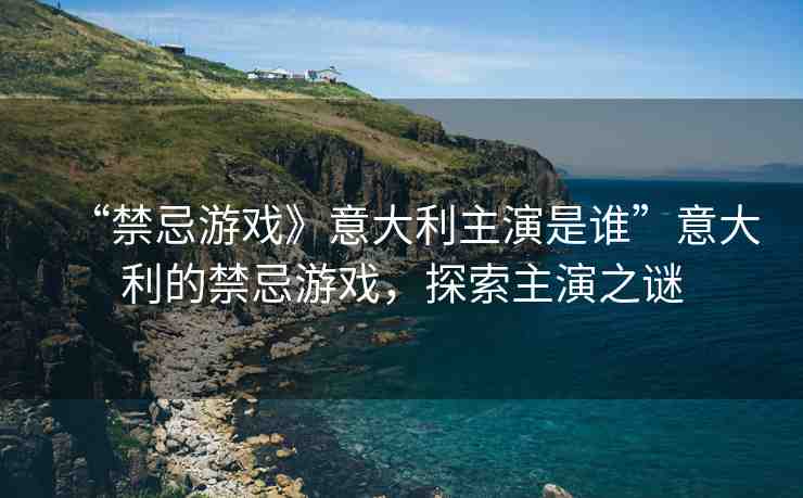 “禁忌游戲》意大利主演是誰”意大利的禁忌游戲，探索主演之謎