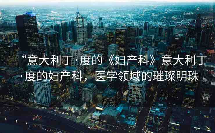 “意大利丁·度的《婦產(chǎn)科》意大利丁·度的婦產(chǎn)科，醫(yī)學(xué)領(lǐng)域的璀璨明珠