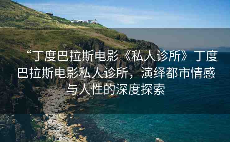“丁度巴拉斯電影《私人診所》丁度巴拉斯電影私人診所，演繹都市情感與人性的深度探索