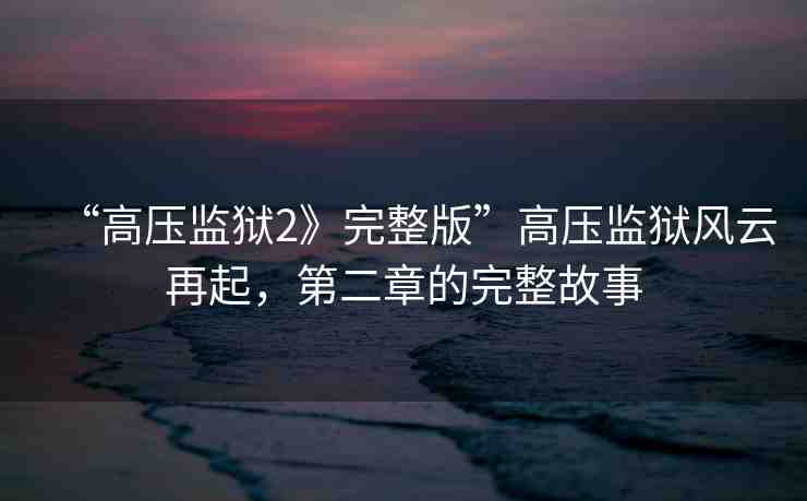 “高壓監(jiān)獄2》完整版”高壓監(jiān)獄風云再起，第二章的完整故事
