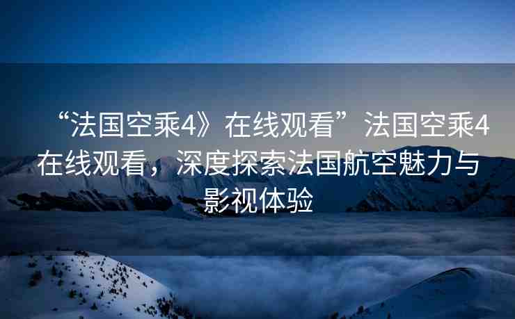 “法國(guó)空乘4》在線觀看”法國(guó)空乘4在線觀看，深度探索法國(guó)航空魅力與影視體驗(yàn)