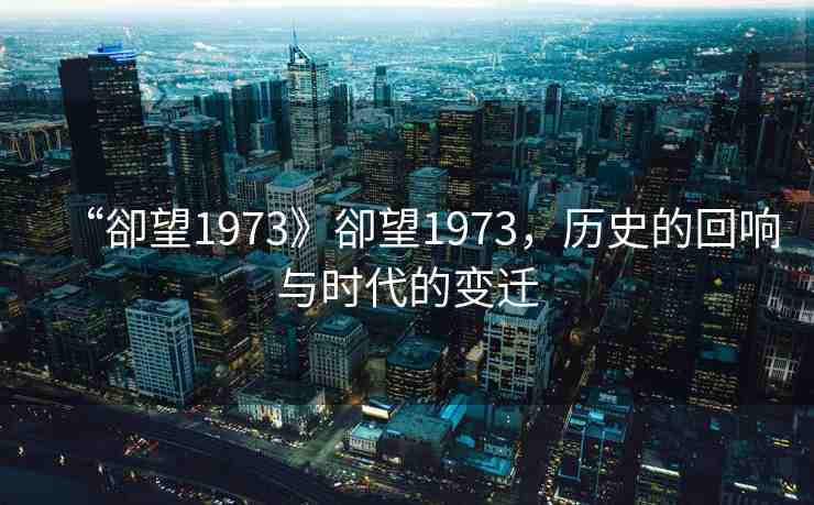 “卻望1973》卻望1973，歷史的回響與時(shí)代的變遷
