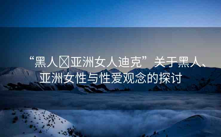 “黑人?亞洲女人迪克”關(guān)于黑人、亞洲女性與性愛觀念的探討