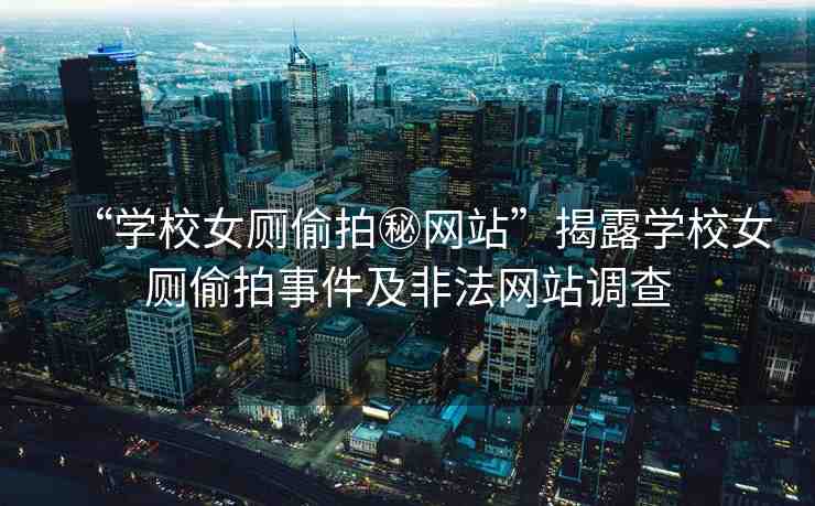 “學校女廁偷拍秘網站”揭露學校女廁偷拍事件及非法網站調查