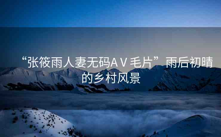 “張?bào)阌耆似逕o(wú)碼AⅤ毛片”雨后初晴的鄉(xiāng)村風(fēng)景