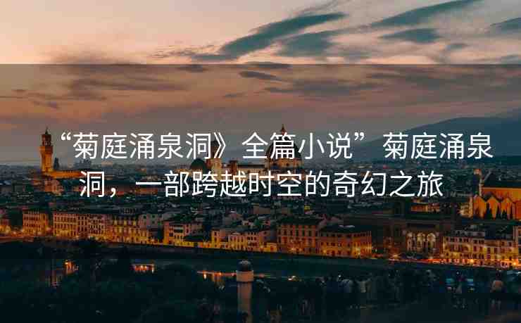 “菊庭涌泉洞》全篇小說”菊庭涌泉洞，一部跨越時空的奇幻之旅