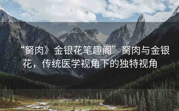 “胬肉》金銀花筆趣閣”胬肉與金銀花，傳統(tǒng)醫(yī)學(xué)視角下的獨(dú)特視角