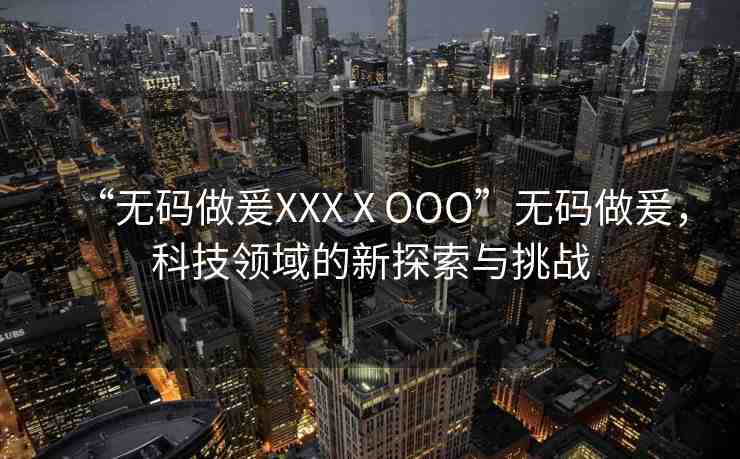 “無碼做爰XXXⅩOOO”無碼做爰，科技領(lǐng)域的新探索與挑戰(zhàn)