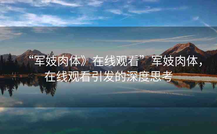 “軍妓肉體》在線觀看”軍妓肉體，在線觀看引發(fā)的深度思考