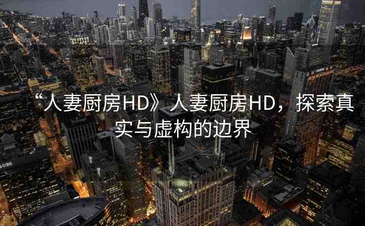 “人妻廚房HD》人妻廚房HD，探索真實(shí)與虛構(gòu)的邊界