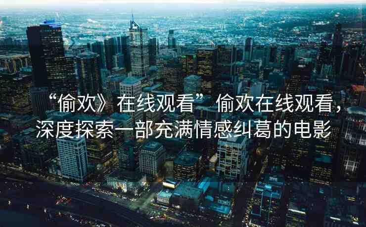 “偷歡》在線觀看”偷歡在線觀看，深度探索一部充滿情感糾葛的電影