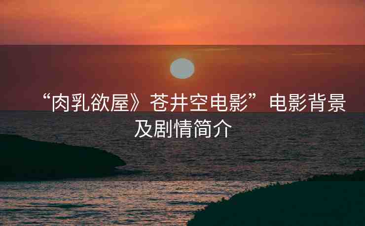 “肉乳欲屋》蒼井空電影”電影背景及劇情簡介