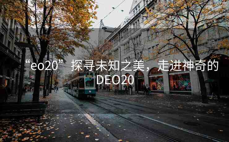 “eo20”探尋未知之美，走進(jìn)神奇的DEO20