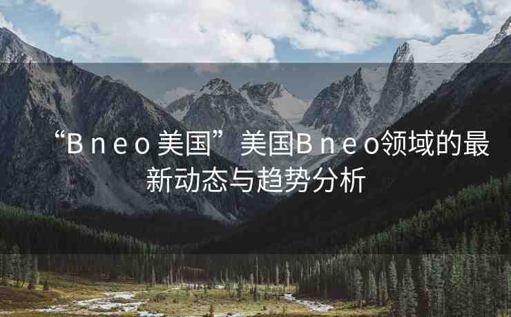 “B n e o 美國(guó)”美國(guó)B n e o領(lǐng)域的最新動(dòng)態(tài)與趨勢(shì)分析