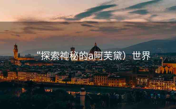 “探索神秘的а阿芙黛）世界