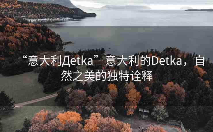 “意大利Дetka”意大利的Detka，自然之美的獨(dú)特詮釋