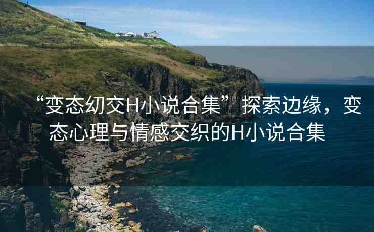 “變態(tài)?交H小說合集”探索邊緣，變態(tài)心理與情感交織的H小說合集