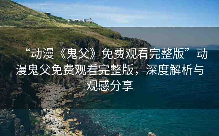 “動漫《鬼父》免費觀看完整版”動漫鬼父免費觀看完整版，深度解析與觀感分享