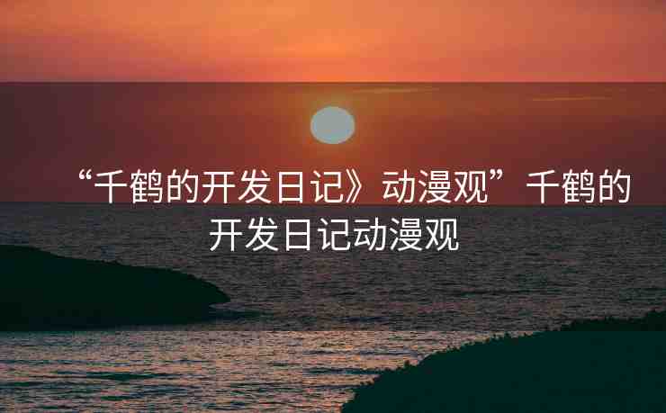 “千鶴的開(kāi)發(fā)日記》動(dòng)漫觀”千鶴的開(kāi)發(fā)日記動(dòng)漫觀