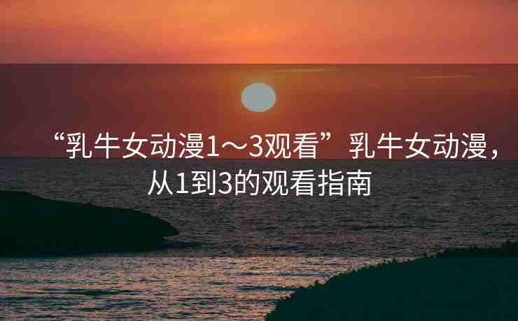 “乳牛女動(dòng)漫1～3觀看”乳牛女動(dòng)漫，從1到3的觀看指南