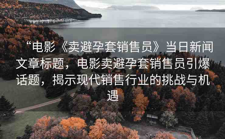 “電影《賣避孕套銷售員》當(dāng)日新聞文章標(biāo)題，電影賣避孕套銷售員引爆話題，揭示現(xiàn)代銷售行業(yè)的挑戰(zhàn)與機(jī)遇