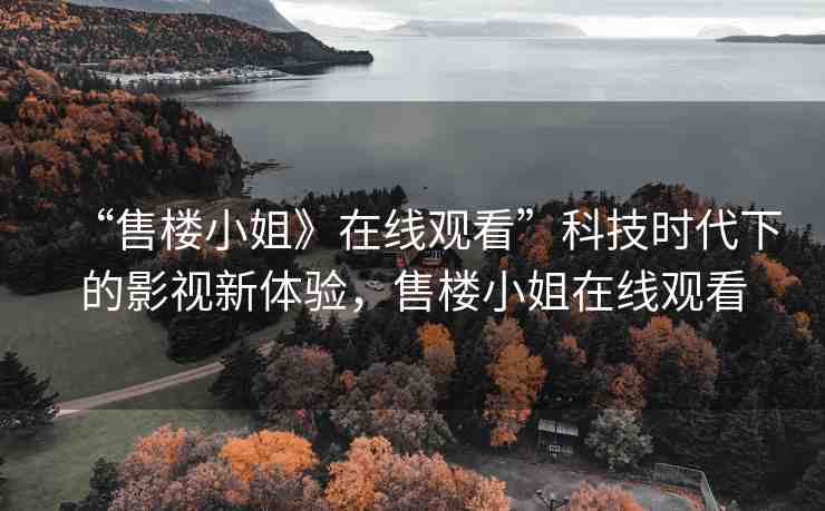 “售樓小姐》在線觀看”科技時代下的影視新體驗，售樓小姐在線觀看