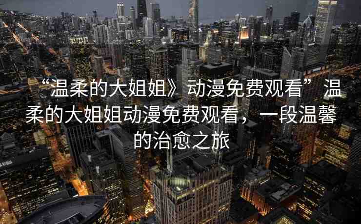 “溫柔的大姐姐》動(dòng)漫免費(fèi)觀看”溫柔的大姐姐動(dòng)漫免費(fèi)觀看，一段溫馨的治愈之旅