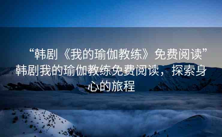 “韓劇《我的瑜伽教練》免費(fèi)閱讀”韓劇我的瑜伽教練免費(fèi)閱讀，探索身心的旅程