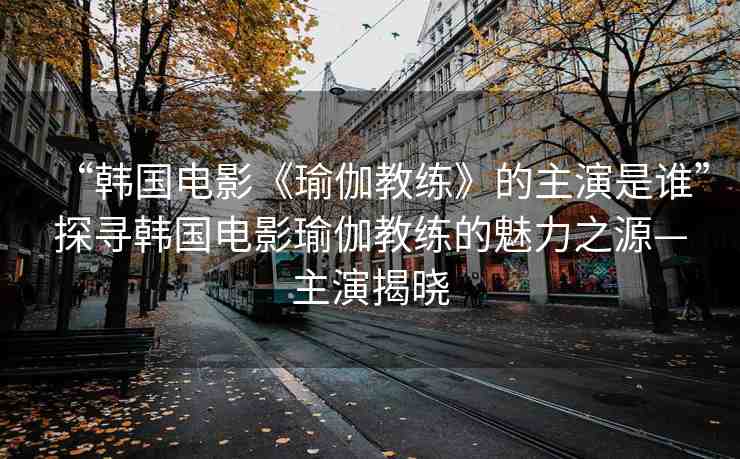 “韓國電影《瑜伽教練》的主演是誰”探尋韓國電影瑜伽教練的魅力之源—主演揭曉