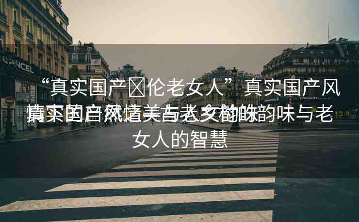 “真實國產(chǎn)亂倫老女人”真實國產(chǎn)風(fēng)情下的自然之美與人文韻味
真實國產(chǎn)風(fēng)情—古老鄉(xiāng)村的韻味與老女人的智慧