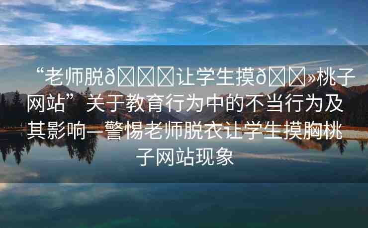 “老師脫??讓學生摸??桃子網(wǎng)站”關(guān)于教育行為中的不當行為及其影響—警惕老師脫衣讓學生摸胸桃子網(wǎng)站現(xiàn)象