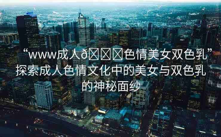 “www成人??色情美女雙色乳”探索成人色情文化中的美女與雙色乳的神秘面紗