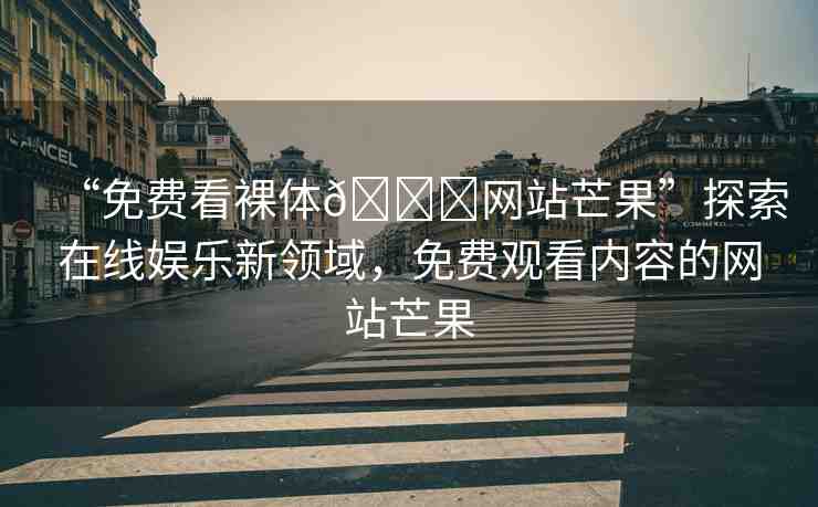 “免費(fèi)看裸體??網(wǎng)站芒果”探索在線娛樂新領(lǐng)域，免費(fèi)觀看內(nèi)容的網(wǎng)站芒果