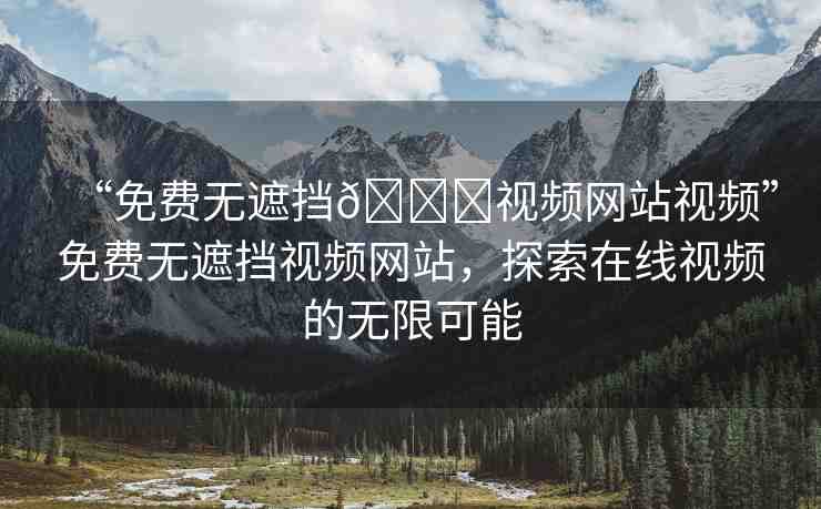 “免費(fèi)無(wú)遮擋??視頻網(wǎng)站視頻”免費(fèi)無(wú)遮擋視頻網(wǎng)站，探索在線視頻的無(wú)限可能
