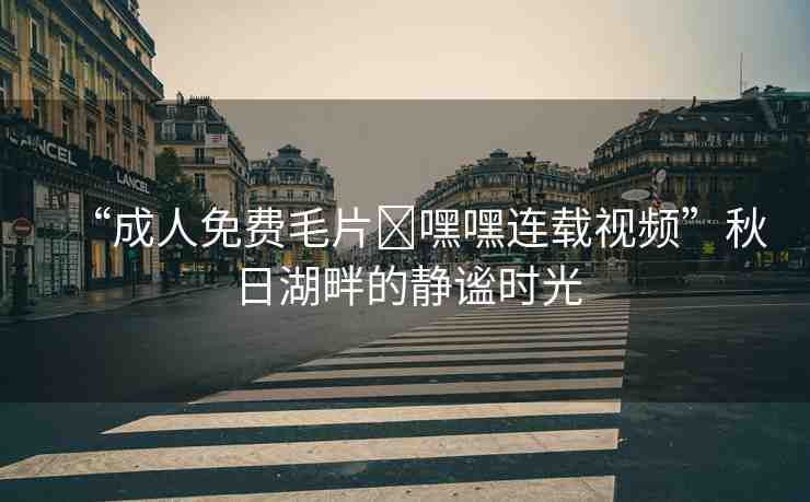 “成人免費毛片?嘿嘿連載視頻”秋日湖畔的靜謐時光