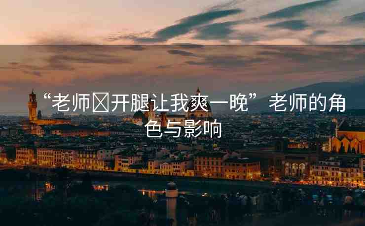 “老師?開(kāi)腿讓我爽一晚”老師的角色與影響
