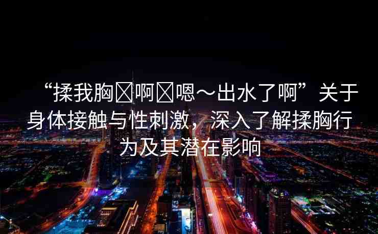“揉我胸?啊?嗯～出水了啊”關(guān)于身體接觸與性刺激，深入了解揉胸行為及其潛在影響
