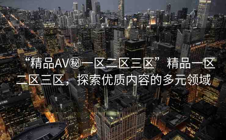 “精品AV秘一區(qū)二區(qū)三區(qū)”精品一區(qū)二區(qū)三區(qū)，探索優(yōu)質(zhì)內(nèi)容的多元領(lǐng)域