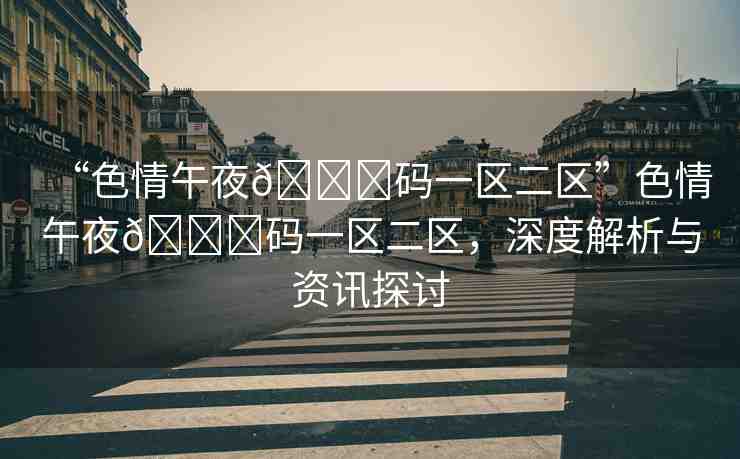 “色情午夜??碼一區(qū)二區(qū)”色情午夜??碼一區(qū)二區(qū)，深度解析與資訊探討