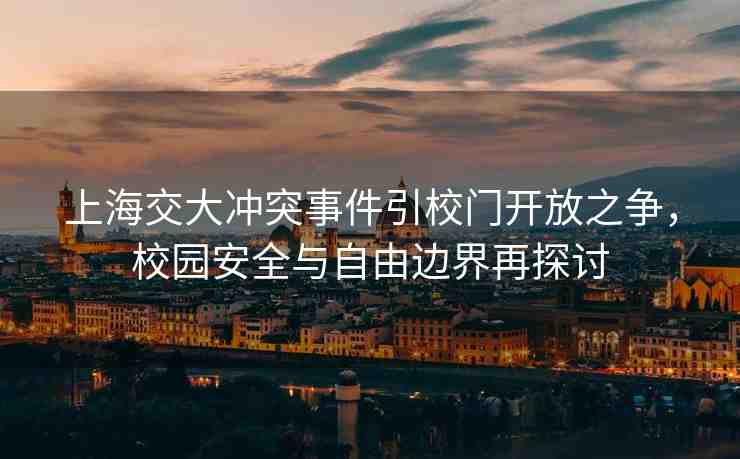 上海交大沖突事件引校門開放之爭，校園安全與自由邊界再探討