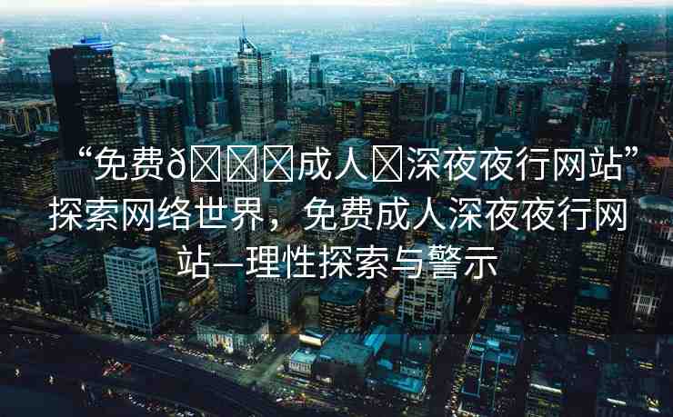 “免費(fèi)??成人?深夜夜行網(wǎng)站”探索網(wǎng)絡(luò)世界，免費(fèi)成人深夜夜行網(wǎng)站—理性探索與警示