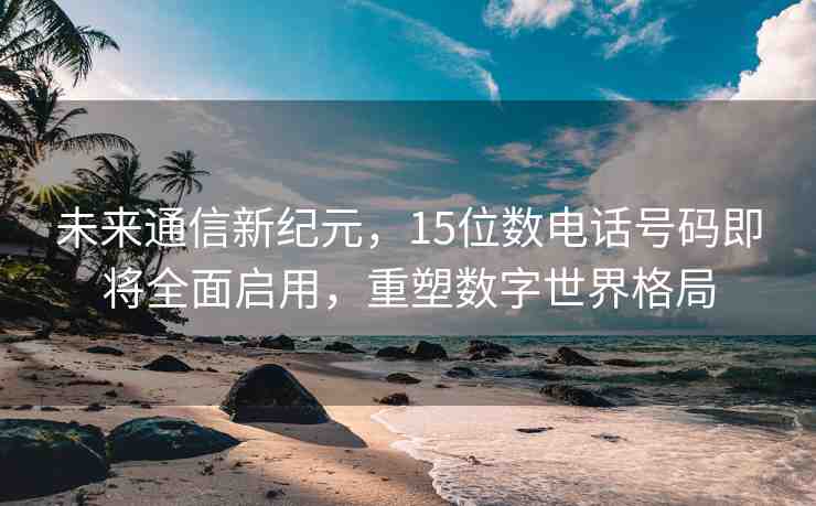 未來(lái)通信新紀(jì)元，15位數(shù)電話號(hào)碼即將全面啟用，重塑數(shù)字世界格局