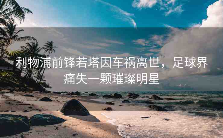 利物浦前鋒若塔因車禍離世，足球界痛失一顆璀璨明星
