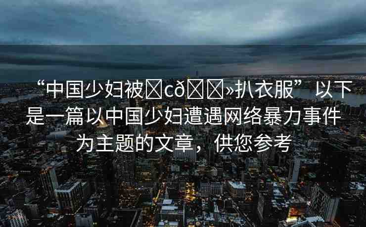 “中國(guó)少婦被?c??扒衣服”以下是一篇以中國(guó)少婦遭遇網(wǎng)絡(luò)暴力事件為主題的文章，供您參考