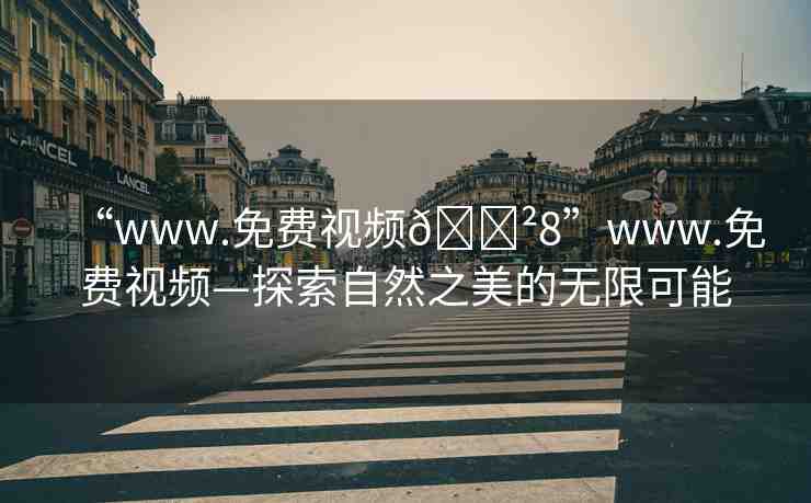 “www.免費(fèi)視頻??8”www.免費(fèi)視頻—探索自然之美的無限可能