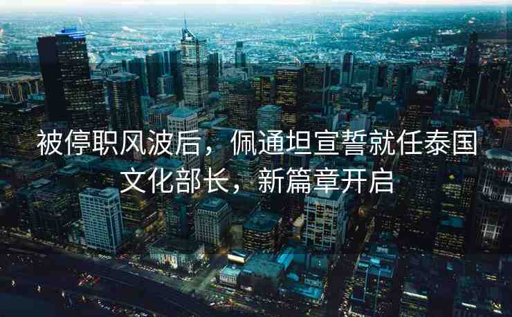 被停職風(fēng)波后，佩通坦宣誓就任泰國(guó)文化部長(zhǎng)，新篇章開啟